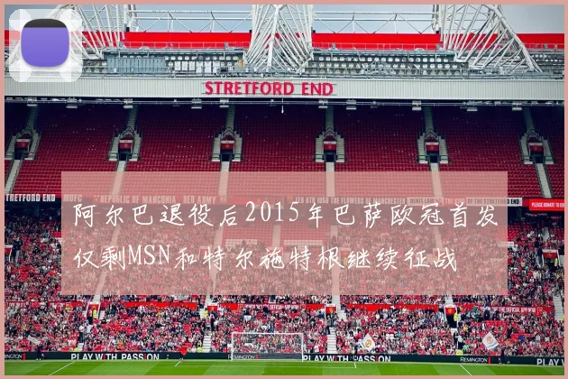 阿尔巴退役后2015年巴萨欧冠首发仅剩MSN和特尔施特根继续征战