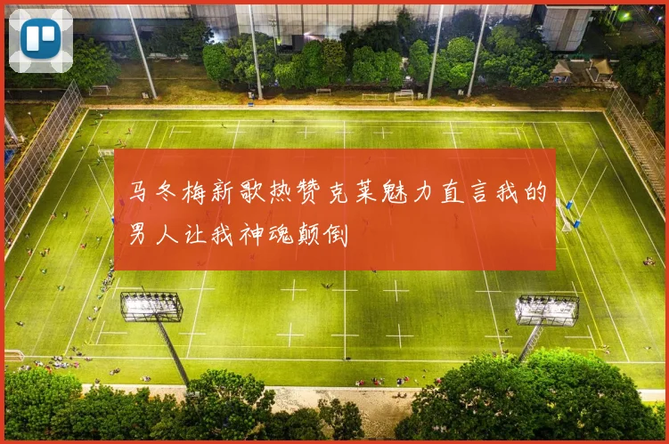 马冬梅新歌热赞克莱魅力直言我的男人让我神魂颠倒