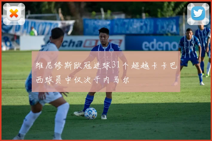 维尼修斯欧冠进球31个超越卡卡巴西球员中仅次于内马尔