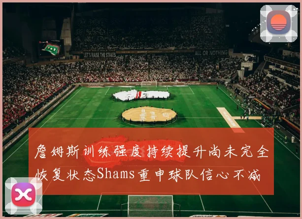 詹姆斯训练强度持续提升尚未完全恢复状态Shams重申球队信心不减