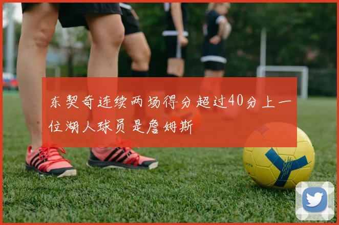 东契奇连续两场得分超过40分上一位湖人球员是詹姆斯