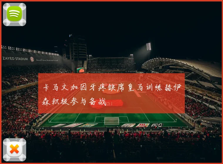 卡马文加因牙疼缺席皇马训练赫伊森积极参与备战
