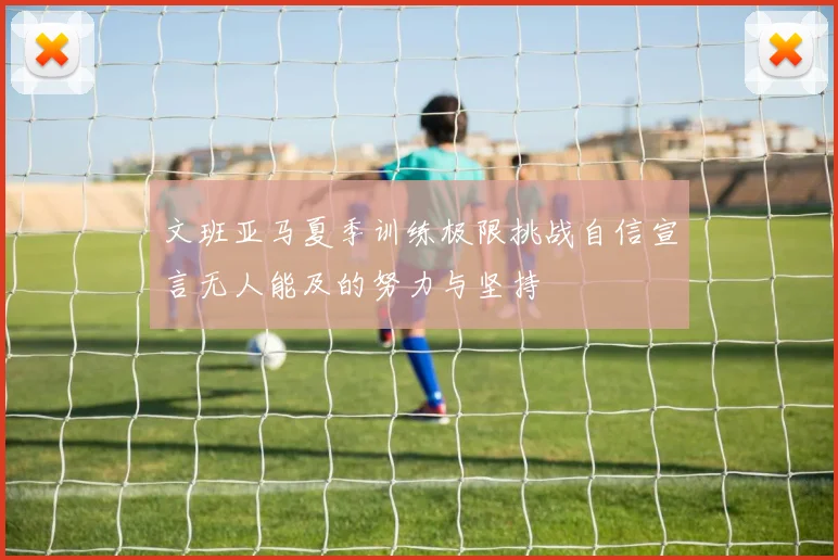 文班亚马夏季训练极限挑战自信宣言无人能及的努力与坚持
