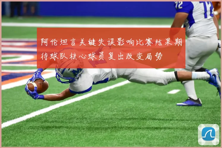 阿伦坦言关键失误影响比赛结果期待球队核心球员复出改变局势