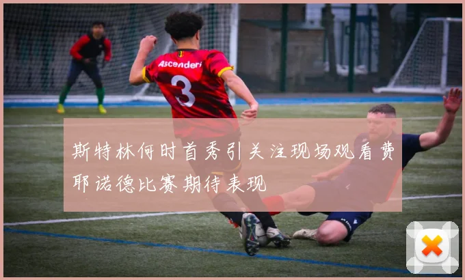 斯特林何时首秀引关注现场观看费耶诺德比赛期待表现