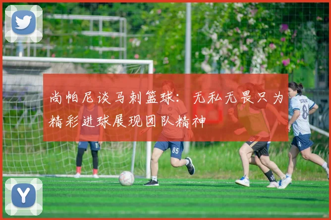 尚帕尼谈马刺篮球：无私无畏只为精彩进球展现团队精神