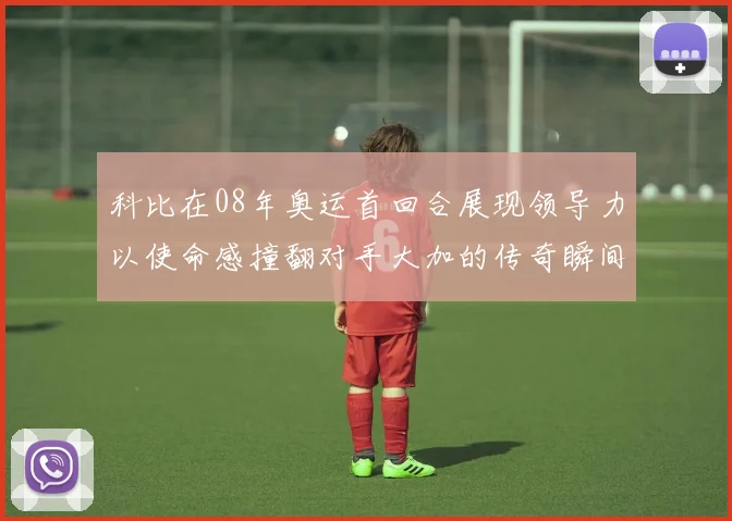 科比在08年奥运首回合展现领导力以使命感撞翻对手大加的传奇瞬间