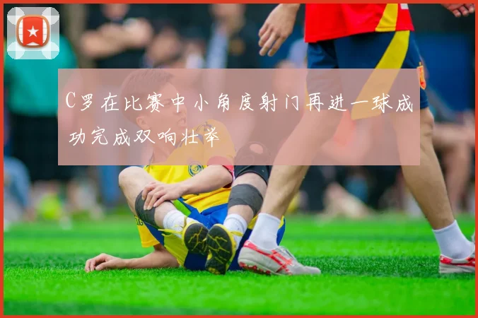 C罗在比赛中小角度射门再进一球成功完成双响壮举