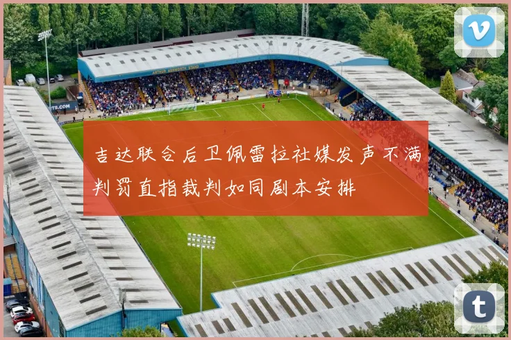 吉达联合后卫佩雷拉社媒发声不满判罚直指裁判如同剧本安排