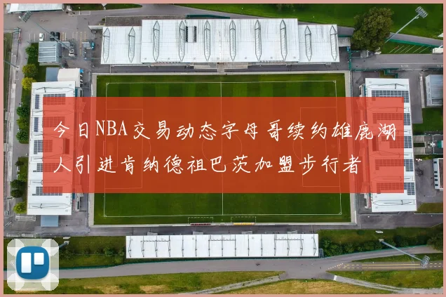 今日NBA交易动态字母哥续约雄鹿湖人引进肯纳德祖巴茨加盟步行者