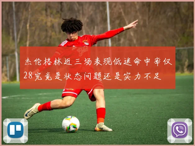 杰伦格林近三场表现低迷命中率仅28究竟是状态问题还是实力不足