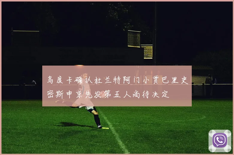 乌度卡确认杜兰特阿门小贾巴里史密斯申京先发第五人尚待决定