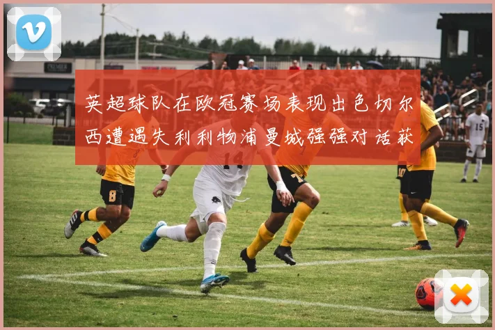 英超球队在欧冠赛场表现出色切尔西遭遇失利利物浦曼城强强对话获胜