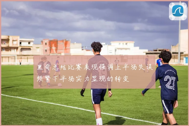 里奇总结比赛表现强调上半场失误频繁下半场实力显现的转变
