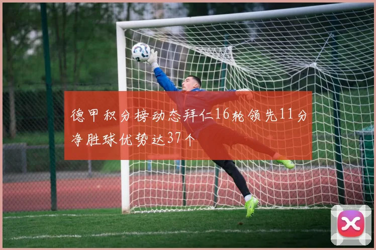 德甲积分榜动态拜仁16轮领先11分净胜球优势达37个