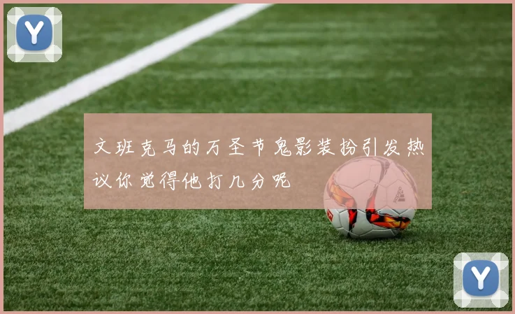 文班克马的万圣节鬼影装扮引发热议你觉得他打几分呢