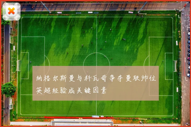 纳格尔斯曼与科瓦奇争夺曼联帅位英超经验成关键因素