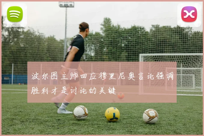 波尔图主帅回应穆里尼奥言论强调胜利才是讨论的关键