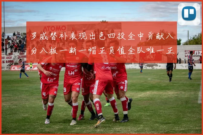 罗威替补表现出色四投全中贡献八分八板一断一帽正负值全队唯一正值
